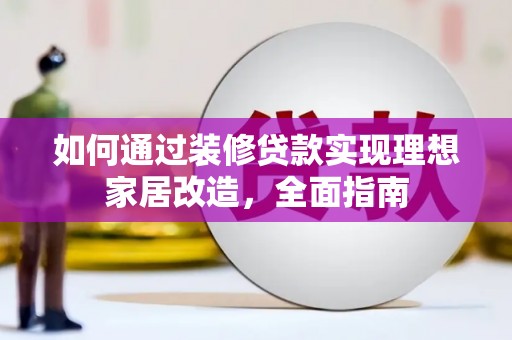 惠安如何通过装修贷款实现理想家居改造，全面指南