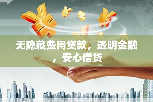 惠安无隐藏费用贷款，透明金融，安心借贷