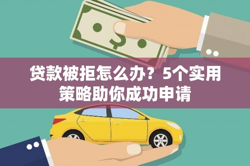 惠安贷款被拒怎么办？5个实用策略助你成功申请