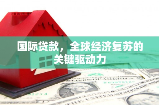 惠安国际贷款，全球经济复苏的关键驱动力