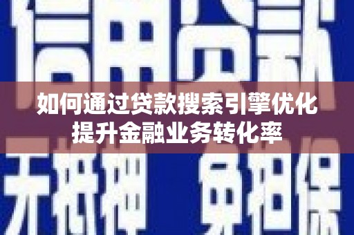 惠安如何通过贷款搜索引擎优化提升金融业务转化率