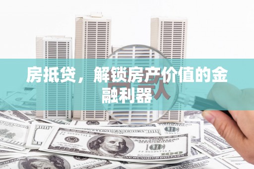 惠安房抵贷，解锁房产价值的金融利器