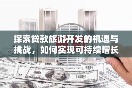 惠安探索贷款旅游开发的机遇与挑战，如何实现可持续增长