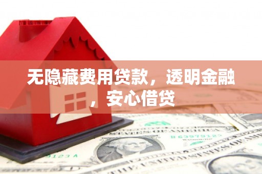惠安无隐藏费用贷款，透明金融，安心借贷