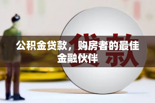 惠安公积金贷款，购房者的最佳金融伙伴