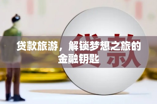 惠安贷款旅游，解锁梦想之旅的金融钥匙
