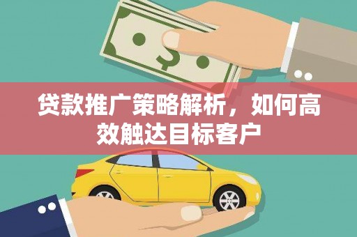 惠安贷款推广策略解析，如何高效触达目标客户