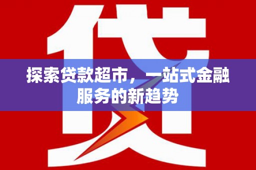 惠安探索贷款超市，一站式金融服务的新趋势