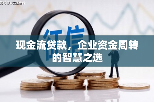 惠安现金流贷款，企业资金周转的智慧之选