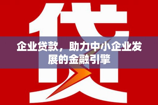 惠安企业贷款，助力中小企业发展的金融引擎