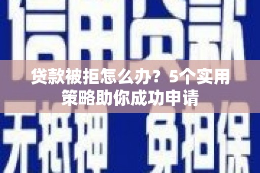 惠安贷款被拒怎么办？5个实用策略助你成功申请