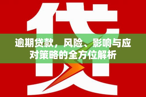 惠安逾期贷款，风险、影响与应对策略的全方位解析