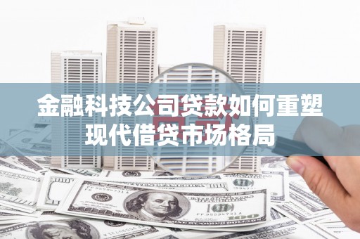 惠安金融科技公司贷款如何重塑现代借贷市场格局
