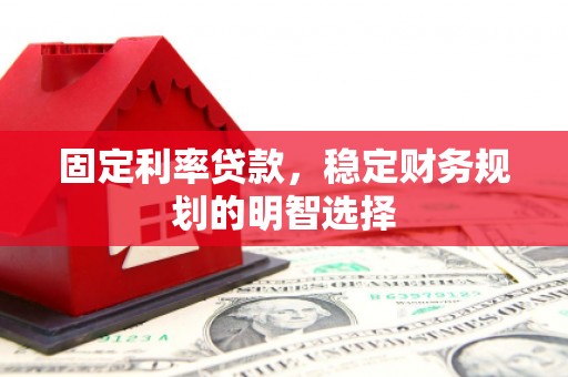 惠安固定利率贷款，稳定财务规划的明智选择