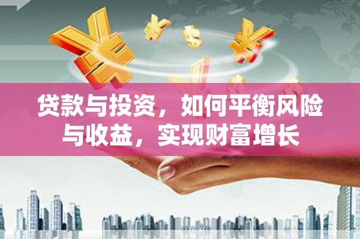 惠安贷款与投资，如何平衡风险与收益，实现财富增长
