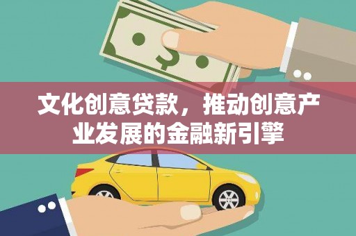 惠安文化创意贷款，推动创意产业发展的金融新引擎
