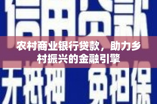 惠安农村商业银行贷款，助力乡村振兴的金融引擎