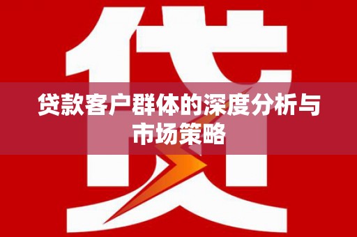 惠安贷款客户群体的深度分析与市场策略