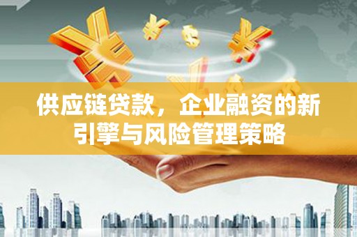 惠安供应链贷款，企业融资的新引擎与风险管理策略