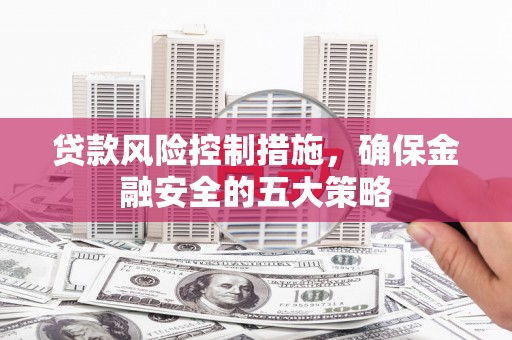 惠安贷款风险控制措施，确保金融安全的五大策略