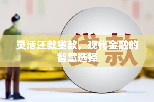 惠安灵活还款贷款，现代金融的智慧选择
