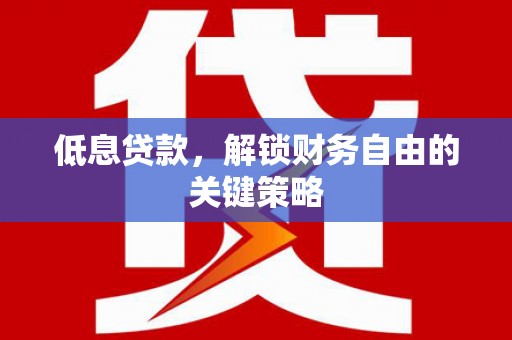 惠安低息贷款，解锁财务自由的关键策略