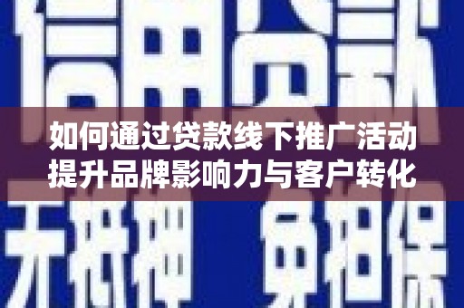 惠安如何通过贷款线下推广活动提升品牌影响力与客户转化率
