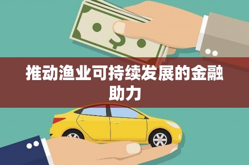 惠安推动渔业可持续发展的金融助力
