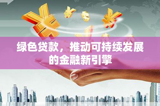 惠安绿色贷款，推动可持续发展的金融新引擎