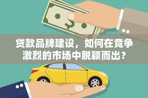 惠安贷款品牌建设，如何在竞争激烈的市场中脱颖而出？
