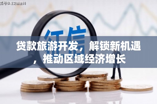惠安贷款旅游开发，解锁新机遇，推动区域经济增长