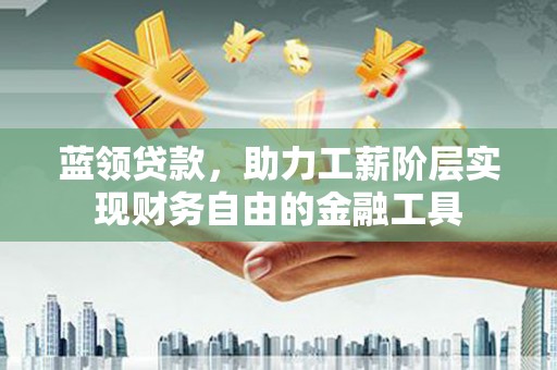 惠安蓝领贷款，助力工薪阶层实现财务自由的金融工具