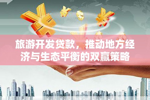 惠安旅游开发贷款，推动地方经济与生态平衡的双赢策略