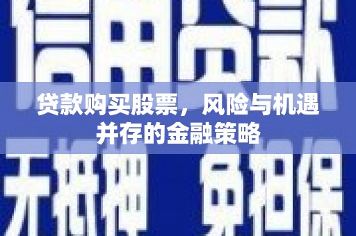 惠安贷款购买股票，风险与机遇并存的金融策略