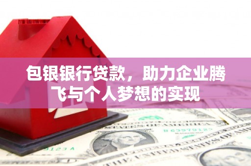 惠安包银银行贷款，助力企业腾飞与个人梦想的实现
