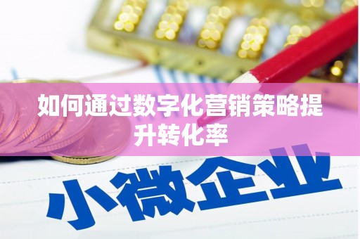 惠安如何通过数字化营销策略提升转化率