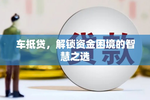 惠安车抵贷，解锁资金困境的智慧之选