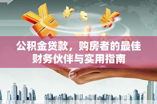 惠安公积金贷款，购房者的最佳财务伙伴与实用指南
