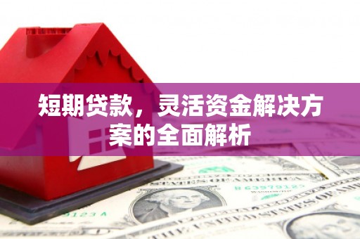 惠安短期贷款，灵活资金解决方案的全面解析
