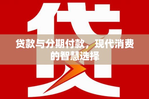 惠安贷款与分期付款，现代消费的智慧选择