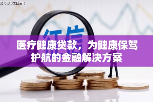 惠安医疗健康贷款，为健康保驾护航的金融解决方案