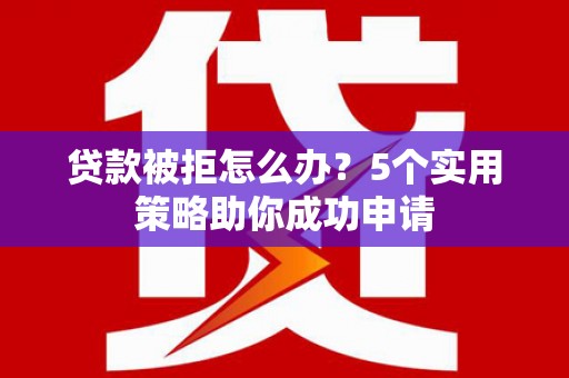 惠安贷款被拒怎么办？5个实用策略助你成功申请