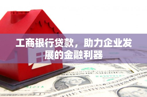 惠安工商银行贷款，助力企业发展的金融利器