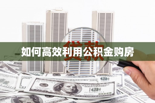 惠安如何高效利用公积金购房