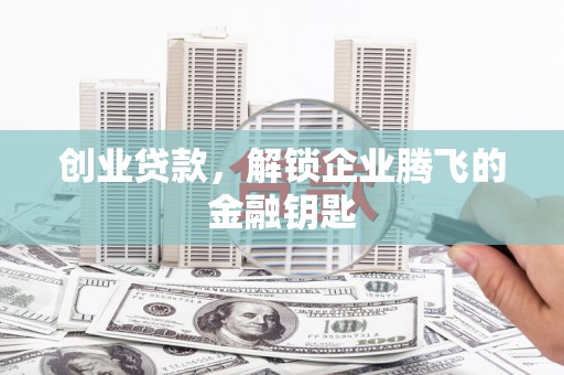 惠安创业贷款，解锁企业腾飞的金融钥匙