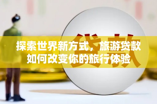 惠安探索世界新方式，旅游贷款如何改变你的旅行体验