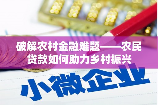 惠安破解农村金融难题——农民贷款如何助力乡村振兴