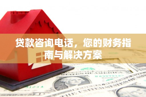 惠安贷款咨询电话，您的财务指南与解决方案