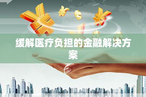 惠安缓解医疗负担的金融解决方案