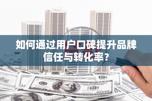 惠安如何通过用户口碑提升品牌信任与转化率？